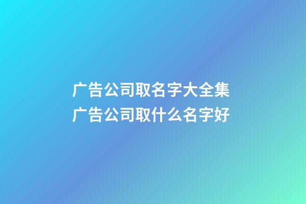 广告公司取名字大全集 广告公司取什么名字好